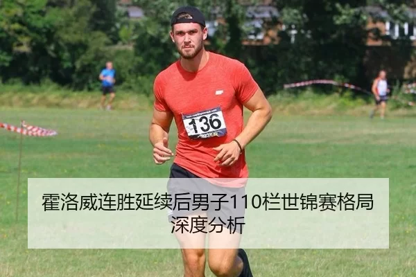 霍洛威连胜延续后男子110栏世锦赛格局深度分析